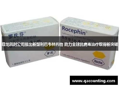 尊龙凯时公司推出新型利巴韦林药物 助力全球抗病毒治疗取得新突破