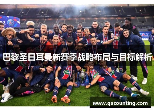 巴黎圣日耳曼新赛季战略布局与目标解析